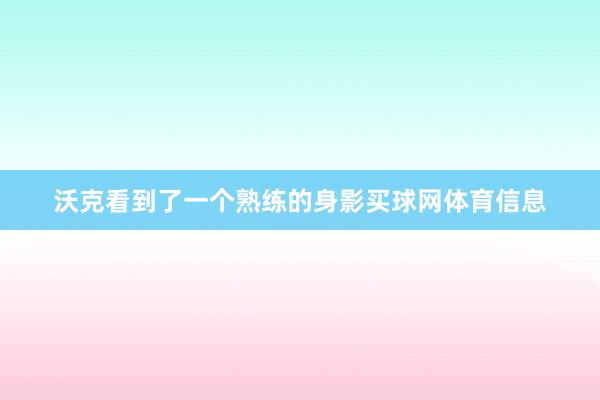 沃克看到了一个熟练的身影买球网体育信息