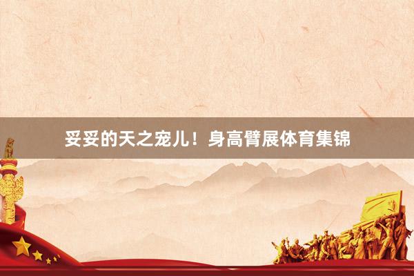 妥妥的天之宠儿！身高臂展体育集锦