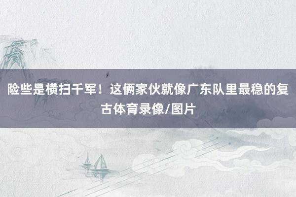 险些是横扫千军！这俩家伙就像广东队里最稳的复古体育录像/图片