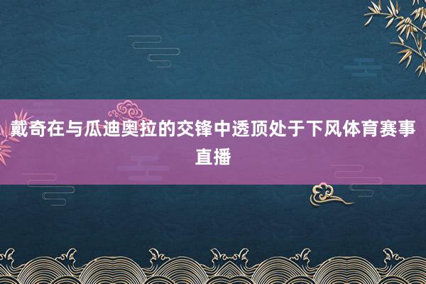 戴奇在与瓜迪奥拉的交锋中透顶处于下风体育赛事直播