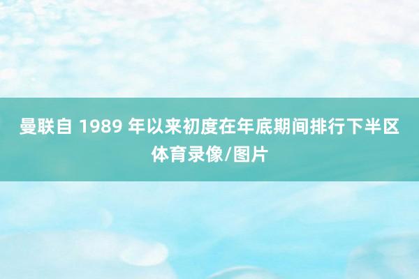 曼联自 1989 年以来初度在年底期间排行下半区体育录像/图片