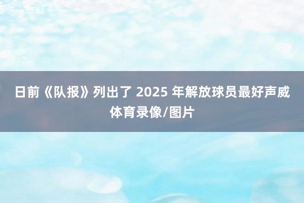 日前《队报》列出了 2025 年解放球员最好声威体育录像/图片