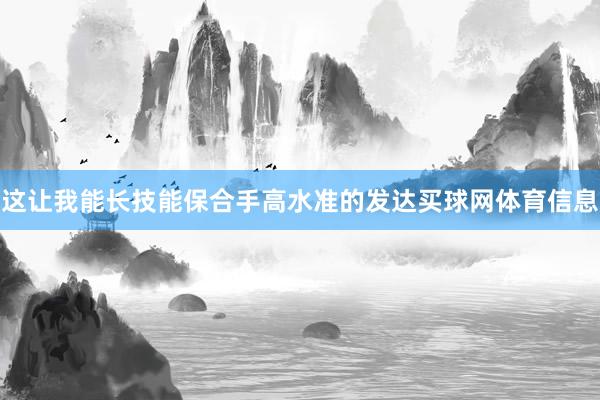 这让我能长技能保合手高水准的发达买球网体育信息