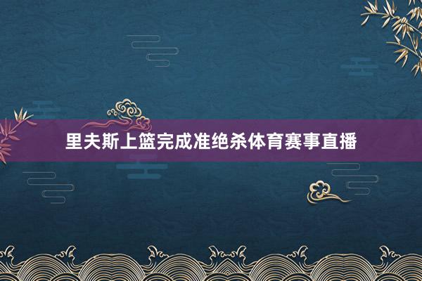 里夫斯上篮完成准绝杀体育赛事直播