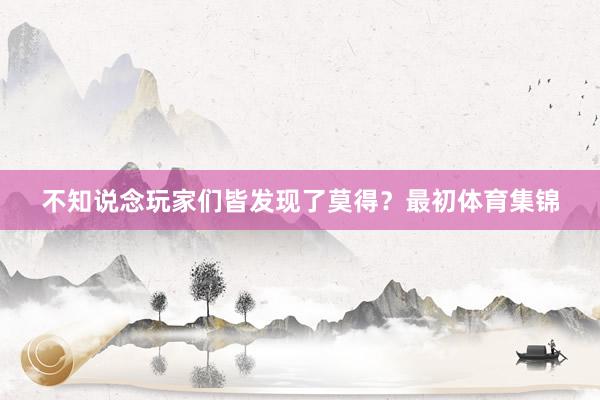 不知说念玩家们皆发现了莫得？最初体育集锦