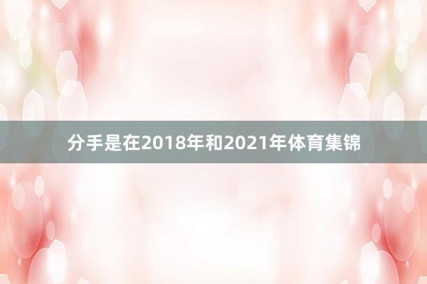分手是在2018年和2021年体育集锦