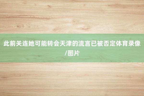 此前关连她可能转会天津的流言已被否定体育录像/图片