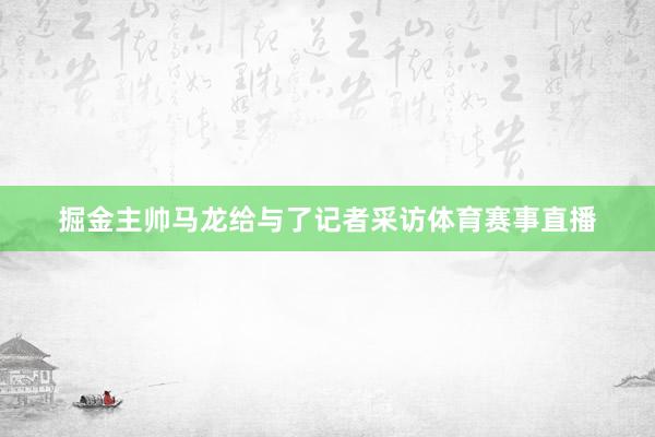 掘金主帅马龙给与了记者采访体育赛事直播