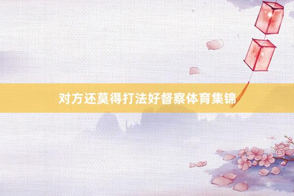 对方还莫得打法好督察体育集锦