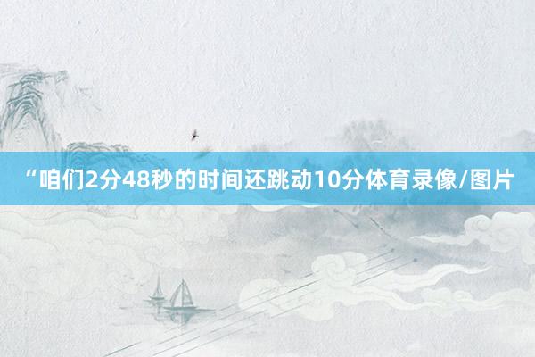 “咱们2分48秒的时间还跳动10分体育录像/图片