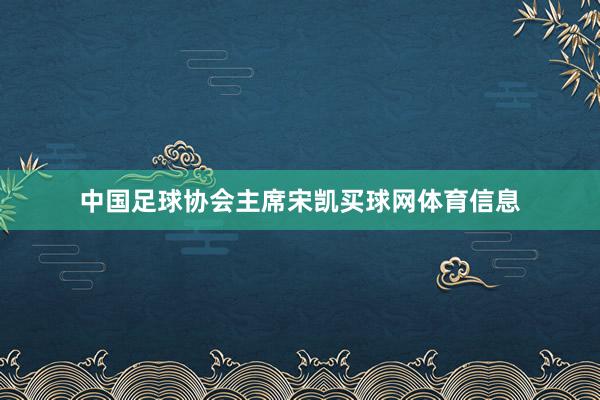 中国足球协会主席宋凯买球网体育信息