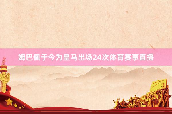 姆巴佩于今为皇马出场24次体育赛事直播