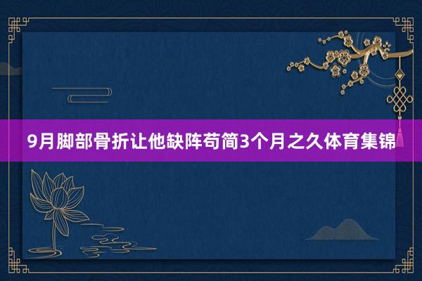 9月脚部骨折让他缺阵苟简3个月之久体育集锦