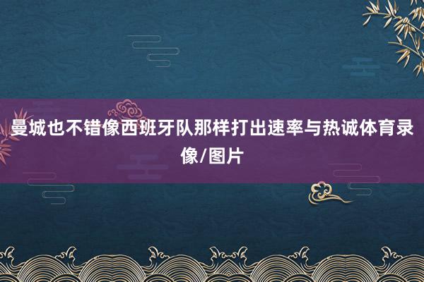 曼城也不错像西班牙队那样打出速率与热诚体育录像/图片