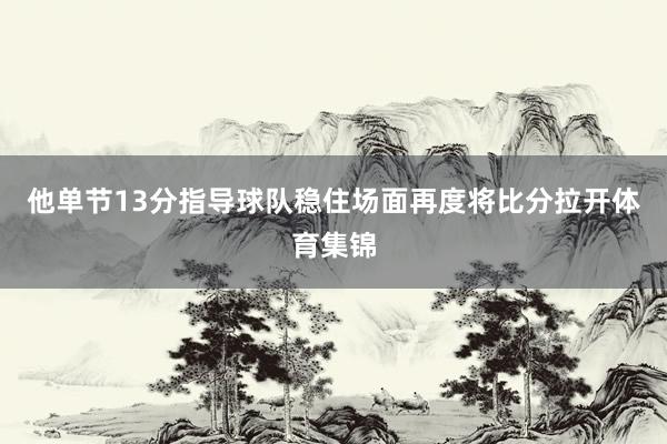 他单节13分指导球队稳住场面再度将比分拉开体育集锦