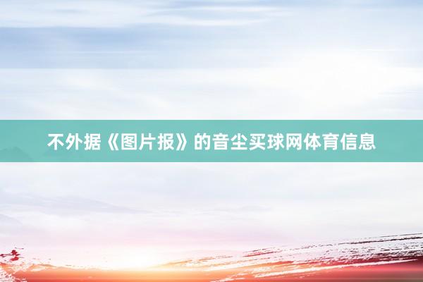 不外据《图片报》的音尘买球网体育信息