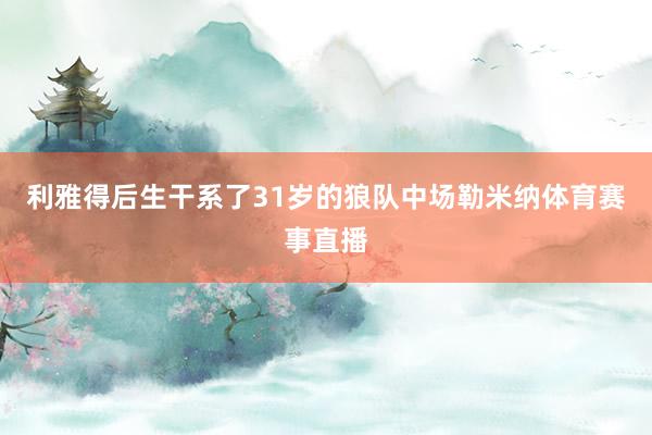 利雅得后生干系了31岁的狼队中场勒米纳体育赛事直播