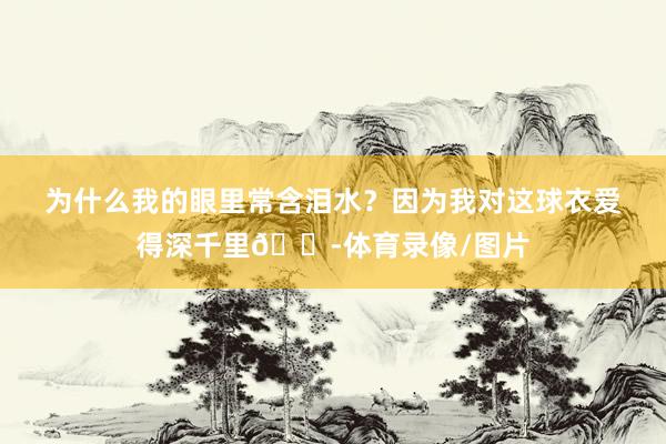 为什么我的眼里常含泪水？因为我对这球衣爱得深千里😭体育录像/图片