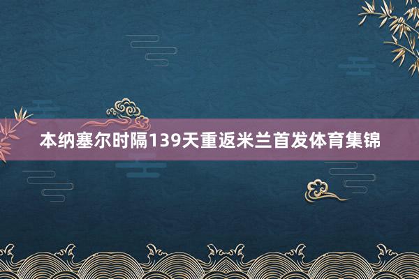 本纳塞尔时隔139天重返米兰首发体育集锦