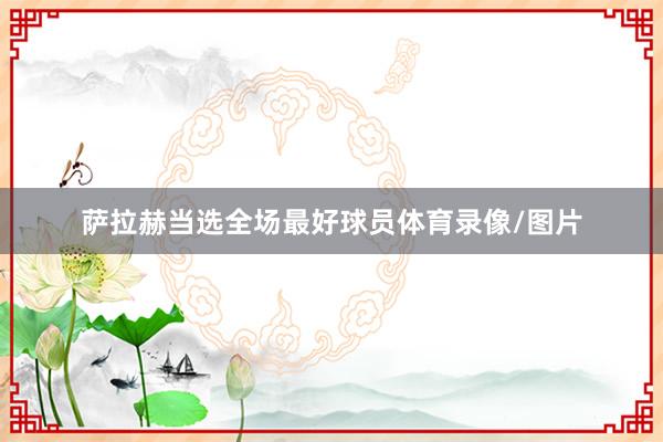 萨拉赫当选全场最好球员体育录像/图片