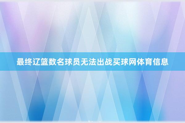 最终辽篮数名球员无法出战买球网体育信息
