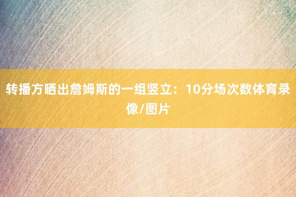 转播方晒出詹姆斯的一组竖立：10分场次数体育录像/图片