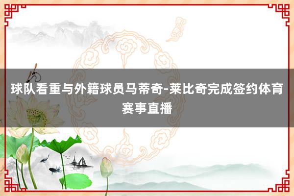 球队看重与外籍球员马蒂奇-莱比奇完成签约体育赛事直播