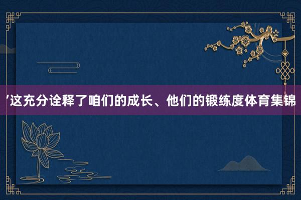 ’这充分诠释了咱们的成长、他们的锻练度体育集锦