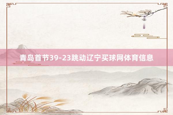 青岛首节39-23跳动辽宁买球网体育信息