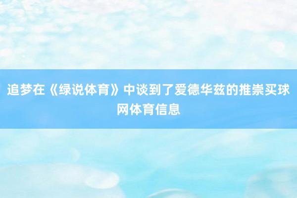 追梦在《绿说体育》中谈到了爱德华兹的推崇买球网体育信息