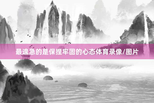 最遑急的是保捏牢固的心态体育录像/图片