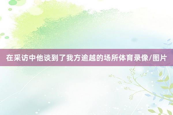 在采访中他谈到了我方逾越的场所体育录像/图片