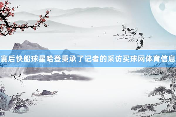 赛后快船球星哈登秉承了记者的采访买球网体育信息