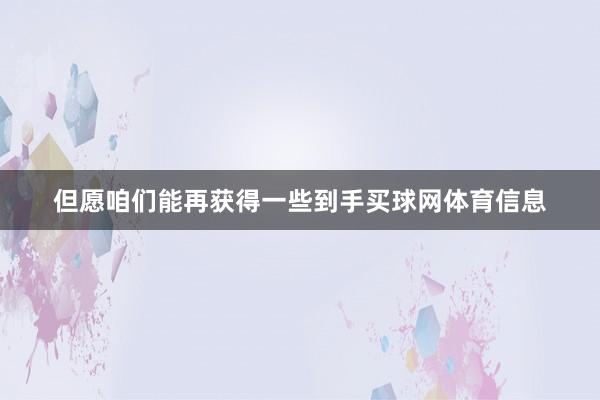 但愿咱们能再获得一些到手买球网体育信息