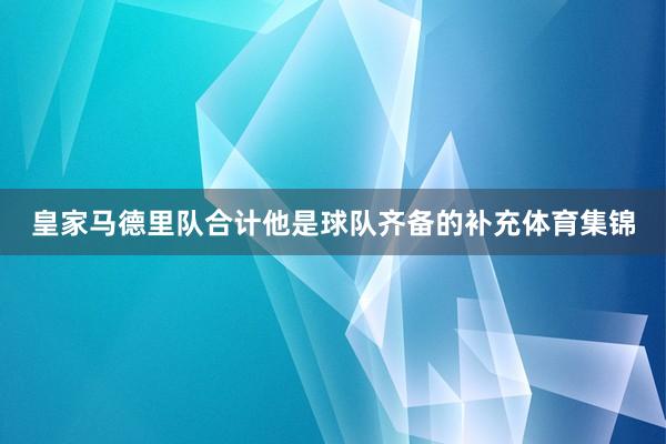 皇家马德里队合计他是球队齐备的补充体育集锦