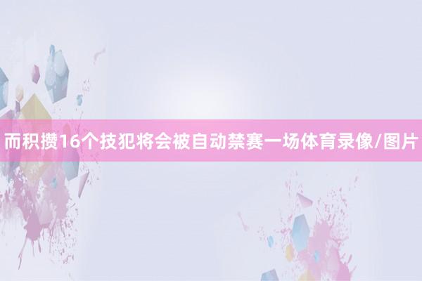 而积攒16个技犯将会被自动禁赛一场体育录像/图片