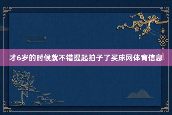 才6岁的时候就不错提起拍子了买球网体育信息