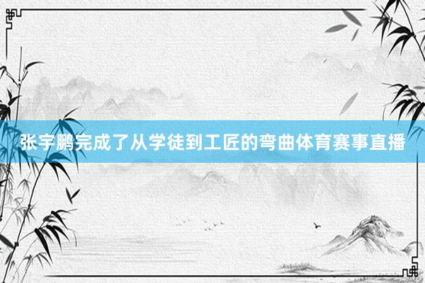 张宇鹏完成了从学徒到工匠的弯曲体育赛事直播