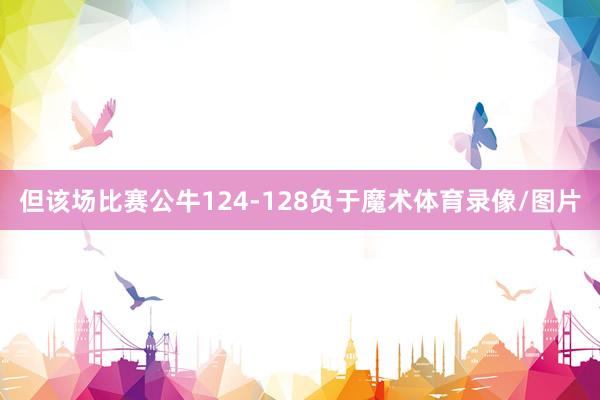 但该场比赛公牛124-128负于魔术体育录像/图片