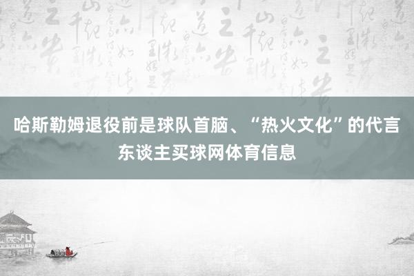 哈斯勒姆退役前是球队首脑、“热火文化”的代言东谈主买球网体育信息