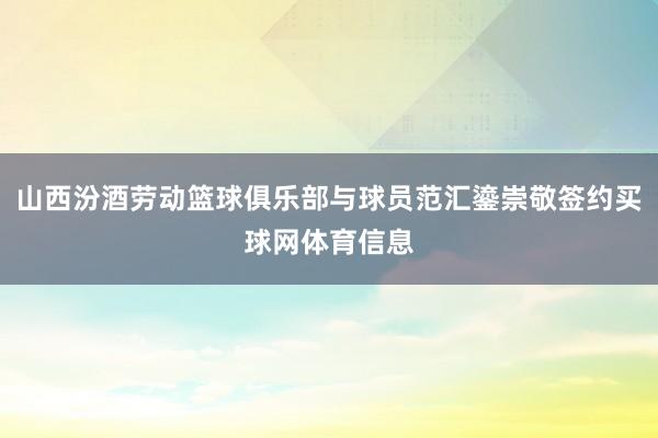 山西汾酒劳动篮球俱乐部与球员范汇鎏崇敬签约买球网体育信息