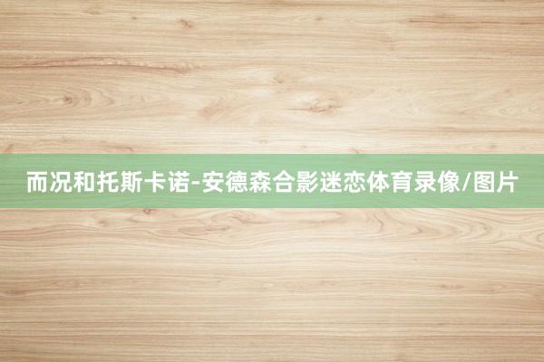 而况和托斯卡诺-安德森合影迷恋体育录像/图片