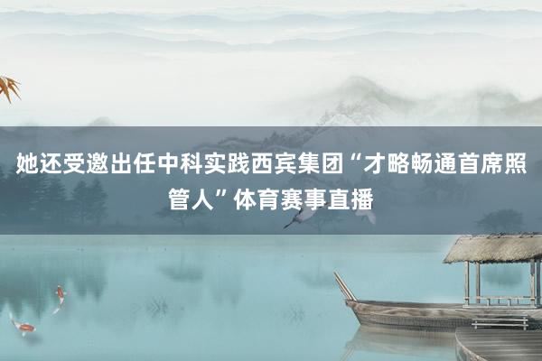 她还受邀出任中科实践西宾集团“才略畅通首席照管人”体育赛事直播