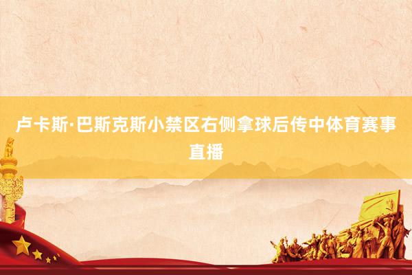 卢卡斯·巴斯克斯小禁区右侧拿球后传中体育赛事直播