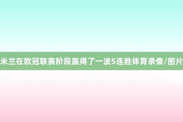 米兰在欧冠联赛阶段赢得了一波5连胜体育录像/图片