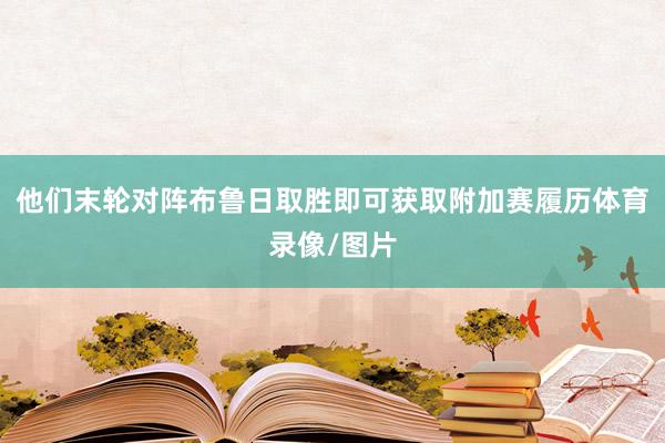 他们末轮对阵布鲁日取胜即可获取附加赛履历体育录像/图片