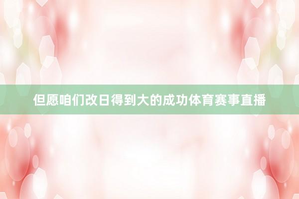 但愿咱们改日得到大的成功体育赛事直播