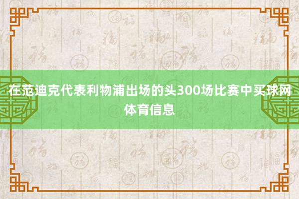 在范迪克代表利物浦出场的头300场比赛中买球网体育信息