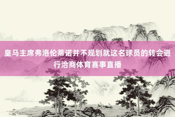 皇马主席弗洛伦蒂诺并不规划就这名球员的转会进行洽商体育赛事直播