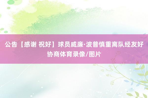 公告【感谢 祝好】球员威廉·波普慎重离队经友好协商体育录像/图片